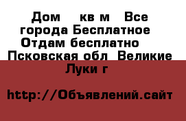 Дом 96 кв м - Все города Бесплатное » Отдам бесплатно   . Псковская обл.,Великие Луки г.